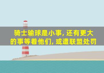 骑士输球是小事, 还有更大的事等着他们, 或遭联盟处罚